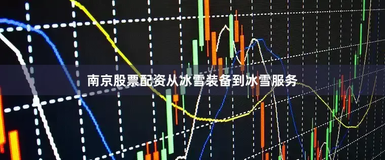 南京股票配资从冰雪装备到冰雪服务