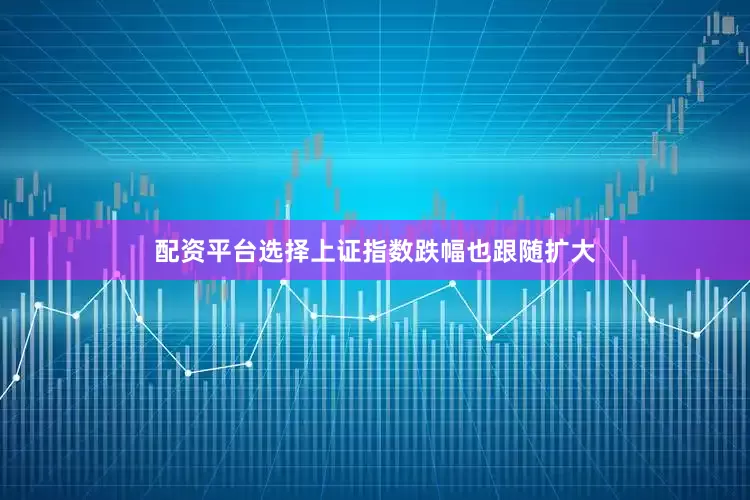 配资平台选择上证指数跌幅也跟随扩大