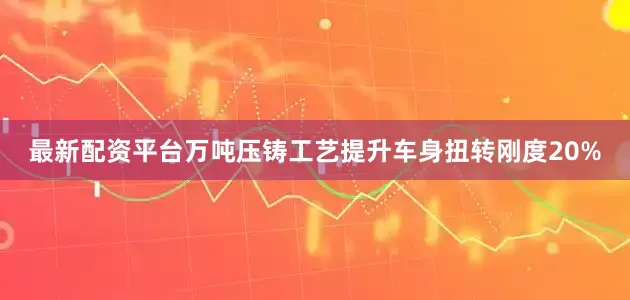 最新配资平台万吨压铸工艺提升车身扭转刚度20%