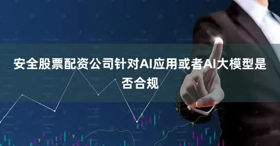 安全股票配资公司针对AI应用或者AI大模型是否合规