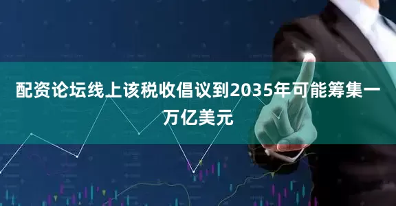 配资论坛线上该税收倡议到2035年可能筹集一万亿美元
