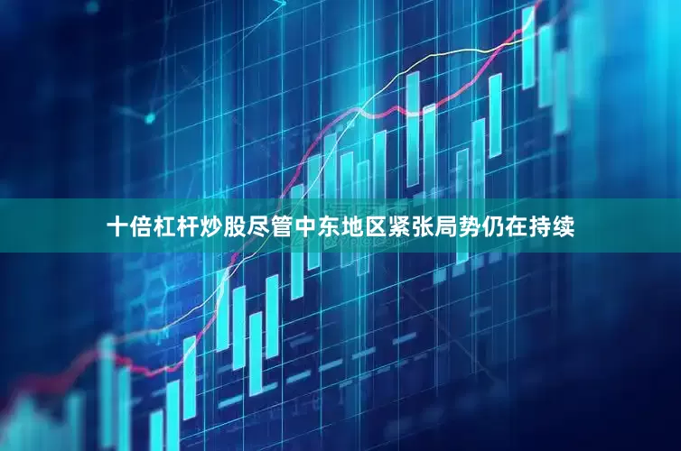 十倍杠杆炒股尽管中东地区紧张局势仍在持续