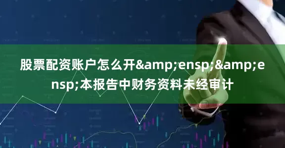 股票配资账户怎么开&ensp;&ensp;本报告中财务资料未经审计