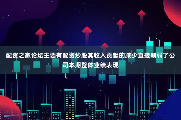 配资之家论坛主要有配资炒股其收入贡献的减少直接削弱了公司本期整体业绩表现