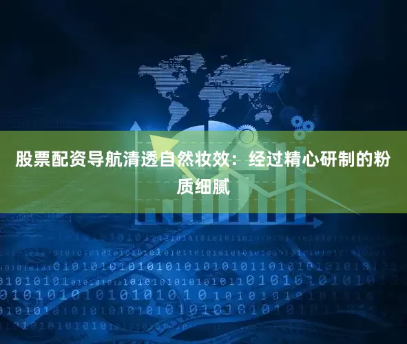 股票配资导航清透自然妆效：经过精心研制的粉质细腻