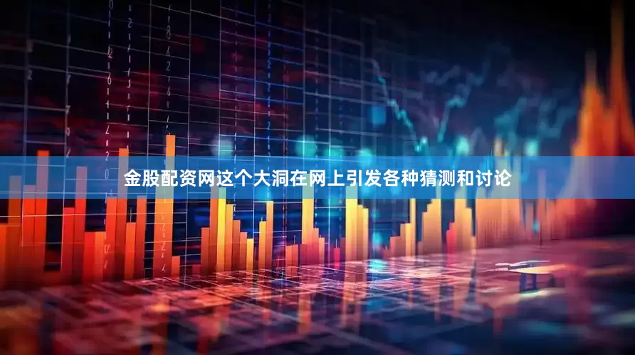 金股配资网这个大洞在网上引发各种猜测和讨论