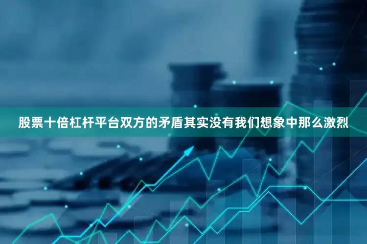 股票十倍杠杆平台双方的矛盾其实没有我们想象中那么激烈