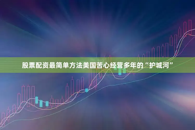 股票配资最简单方法美国苦心经营多年的“护城河”