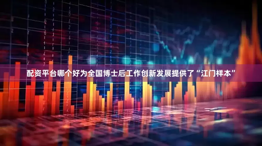 配资平台哪个好为全国博士后工作创新发展提供了“江门样本”