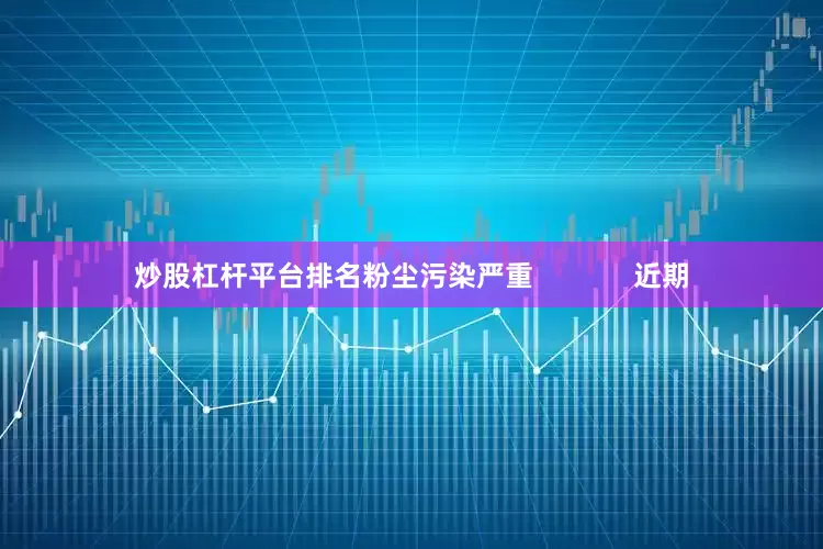 炒股杠杆平台排名粉尘污染严重             近期