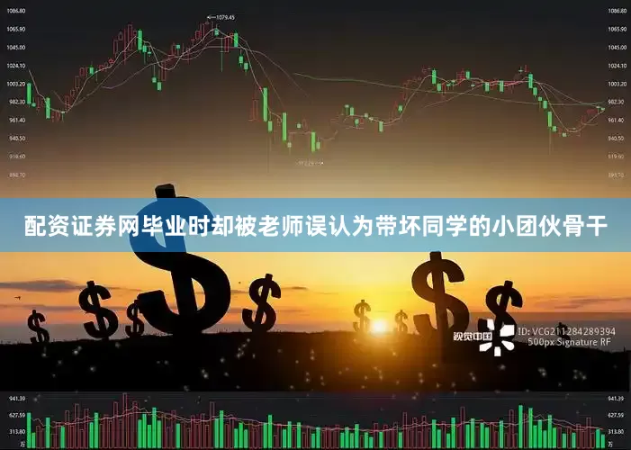 配资证券网毕业时却被老师误认为带坏同学的小团伙骨干