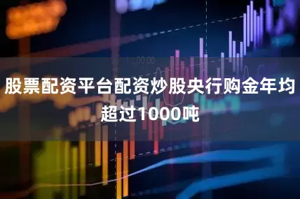 股票配资平台配资炒股央行购金年均超过1000吨