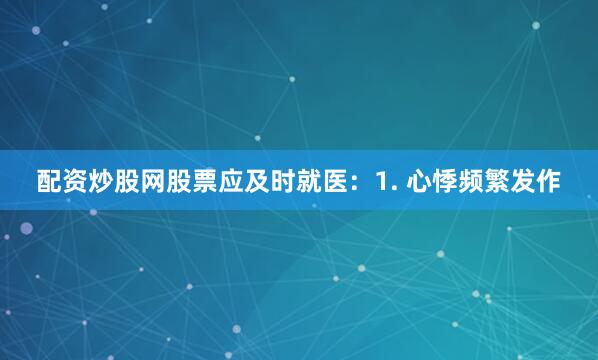 配资炒股网股票应及时就医：1. 心悸频繁发作