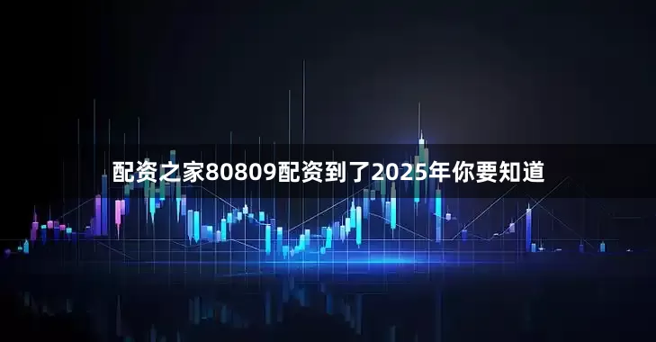 配资之家80809配资到了2025年你要知道