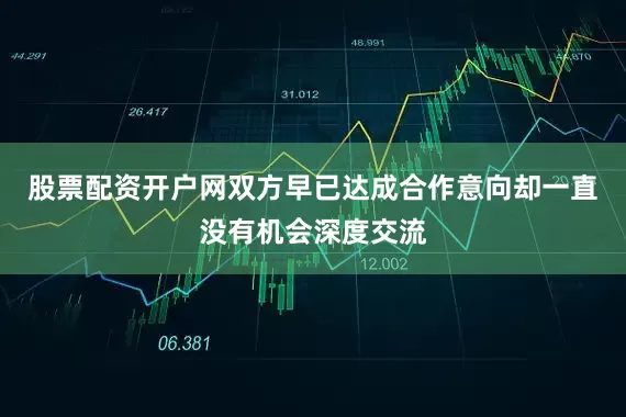 股票配资开户网双方早已达成合作意向却一直没有机会深度交流