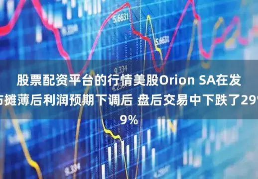股票配资平台的行情美股Orion SA在发布摊薄后利润预期下调后 盘后交易中下跌了29%