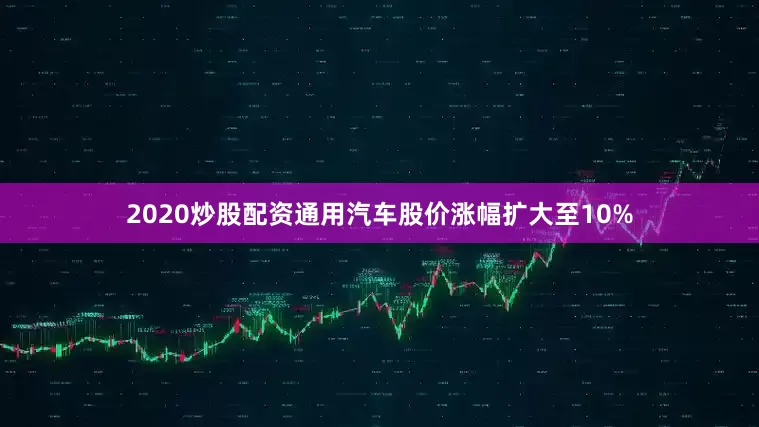 2020炒股配资通用汽车股价涨幅扩大至10%