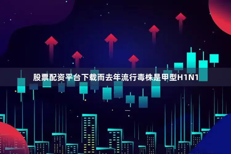 股票配资平台下载而去年流行毒株是甲型H1N1