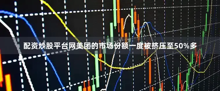 配资炒股平台网美团的市场份额一度被挤压至50%多