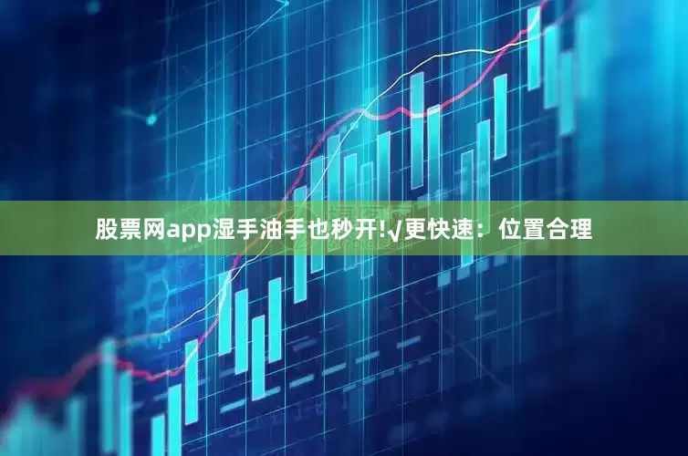 股票网app湿手油手也秒开!√更快速：位置合理
