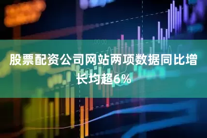 股票配资公司网站两项数据同比增长均超6%