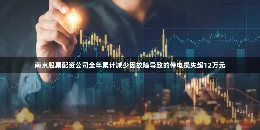 南京股票配资公司全年累计减少因故障导致的停电损失超12万元