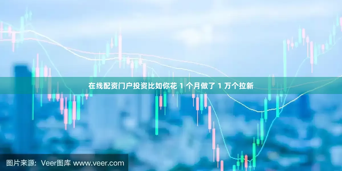 在线配资门户投资比如你花 1 个月做了 1 万个拉新