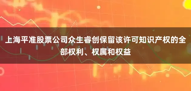 上海平准股票公司众生睿创保留该许可知识产权的全部权利、权属和权益