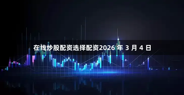 在线炒股配资选择配资2026 年 3 月 4 日