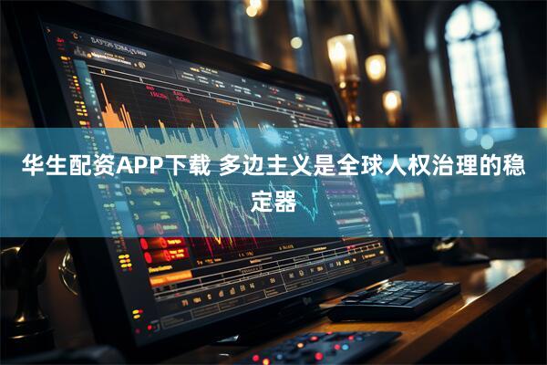 华生配资APP下载 多边主义是全球人权治理的稳定器