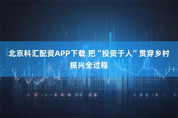 北京科汇配资APP下载 把“投资于人”贯穿乡村振兴全过程