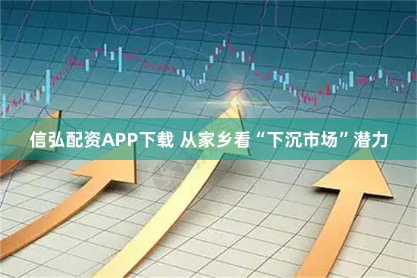信弘配资APP下载 从家乡看“下沉市场”潜力