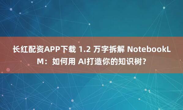 长红配资APP下载 1.2 万字拆解 NotebookLM：如何用 AI打造你的知识树？
