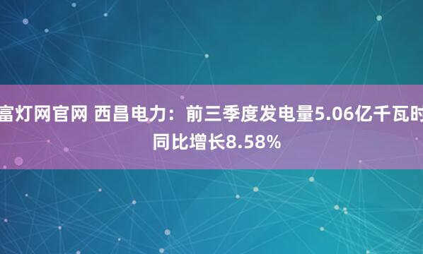 富灯网官网 西昌电力:前三季度发电量5.06亿千瓦时 同比增长8.58%