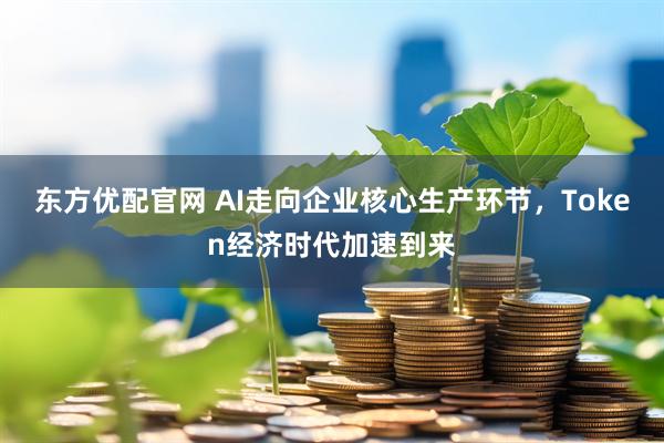 东方优配官网 AI走向企业核心生产环节,Token经济时代加速到来