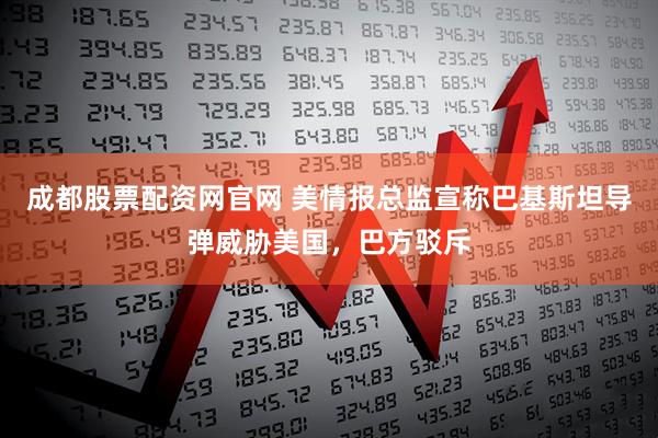 成都股票配资网官网 美情报总监宣称巴基斯坦导弹威胁美国,巴方驳斥