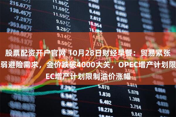 股票配资开户官网 10月28日财经早餐:贸易紧张局势解冻削弱避险需求,金价跌破4000大关,OPEC增产计划限制油价涨幅