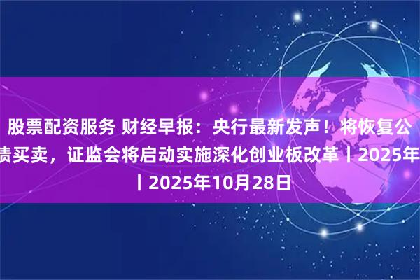 股票配资服务 财经早报:央行最新发声!将恢复公开市场国债买卖,证监会将启动实施深化创业板改革丨2025年10月28日