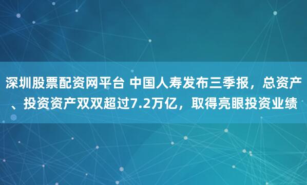 深圳股票配资网平台 中国人寿发布三季报，总资产、投资资产双双超过7.2万亿，取得亮眼投资业绩