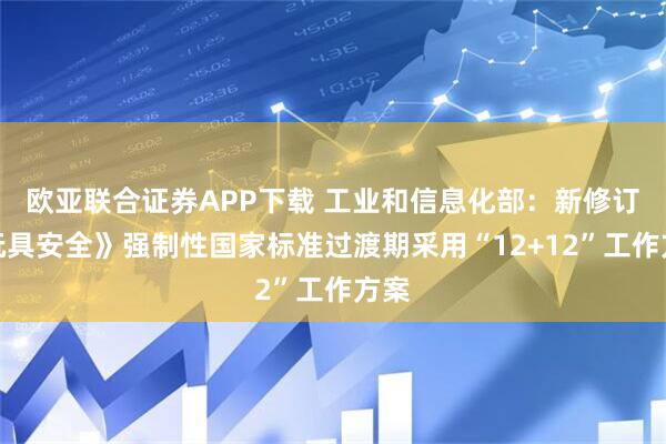欧亚联合证券APP下载 工业和信息化部:新修订《玩具安全》强制性国家标准过渡期采用“12+12”工作方案