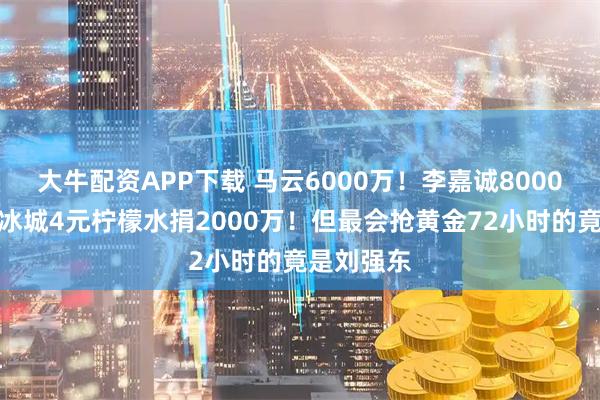 大牛配资APP下载 马云6000万！李嘉诚8000万！蜜雪冰城4元柠檬水捐2000万！但最会抢黄金72小时的竟是刘强东