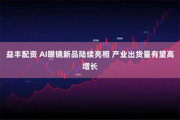 益丰配资 AI眼镜新品陆续亮相 产业出货量有望高增长