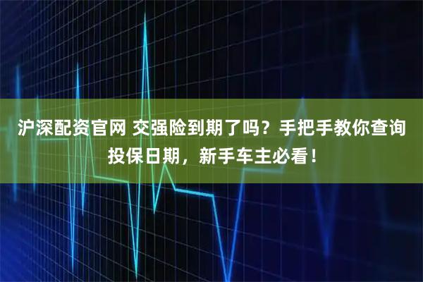沪深配资官网 交强险到期了吗？手把手教你查询投保日期，新手车主必看！