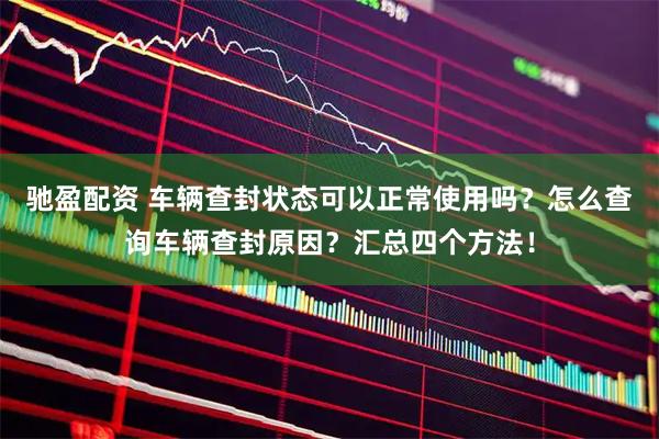 驰盈配资 车辆查封状态可以正常使用吗？怎么查询车辆查封原因？汇总四个方法！