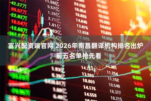 富兴配资端官网 2026年南昌翻译机构排名出炉，前五名单抢先看