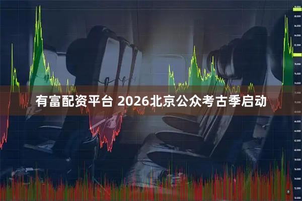 有富配资平台 2026北京公众考古季启动