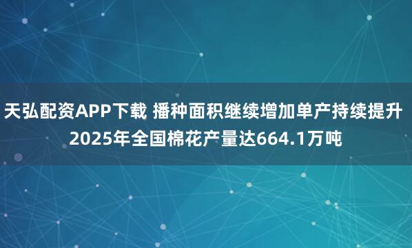 天弘配资APP下载 播种面积继续增加单产持续提升 2025年全国棉花产量达664.1万吨