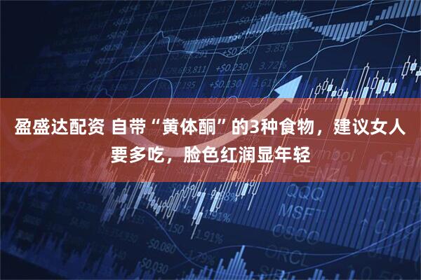 盈盛达配资 自带“黄体酮”的3种食物，建议女人要多吃，脸色红润显年轻