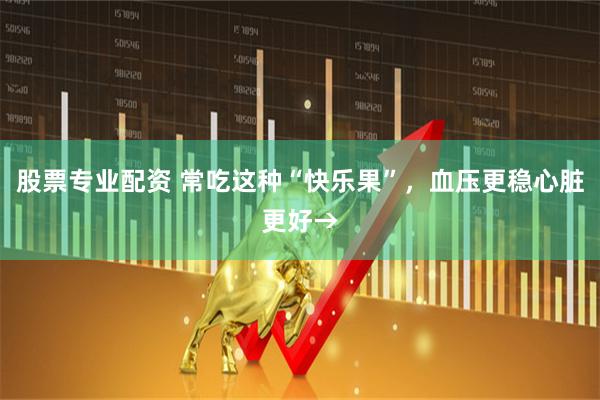 股票专业配资 常吃这种“快乐果”，血压更稳心脏更好→