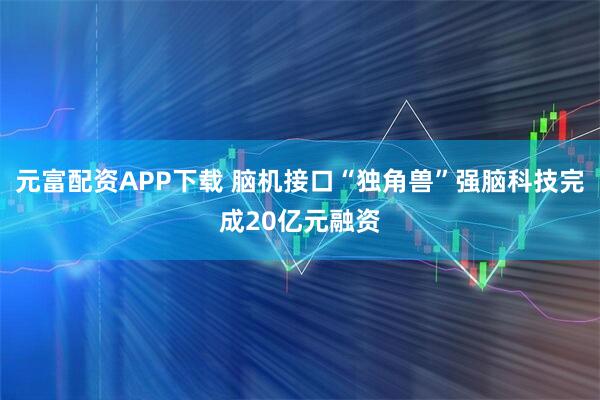 元富配资APP下载 脑机接口“独角兽”强脑科技完成20亿元融资
